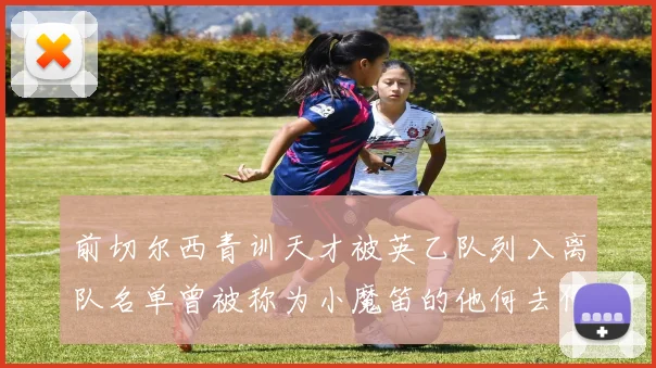 前切尔西青训天才被英乙队列入离队名单曾被称为小魔笛的他何去何从