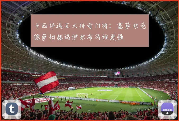 卡西评选五大传奇门将：塞萨尔范德萨切赫诺伊尔布冯谁更强
