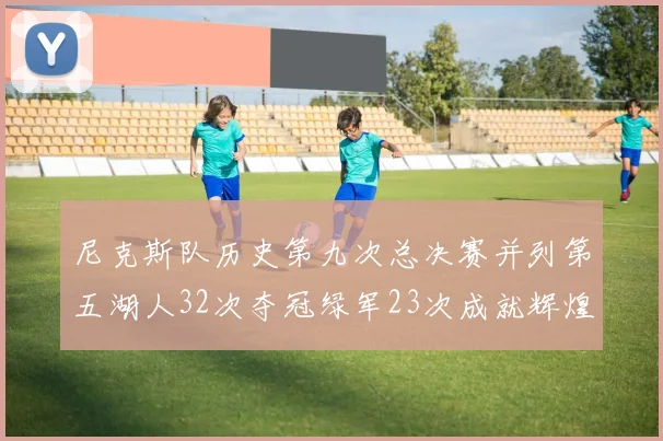 尼克斯队历史第九次总决赛并列第五湖人32次夺冠绿军23次成就辉煌