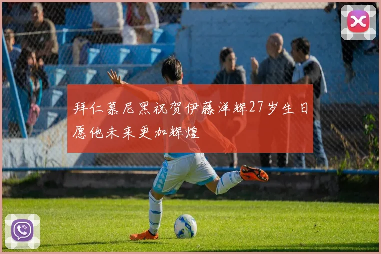 拜仁慕尼黑祝贺伊藤洋辉27岁生日愿他未来更加辉煌