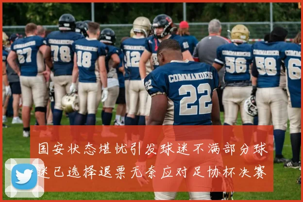 国安状态堪忧引发球迷不满部分球迷已选择退票无奈应对足协杯决赛