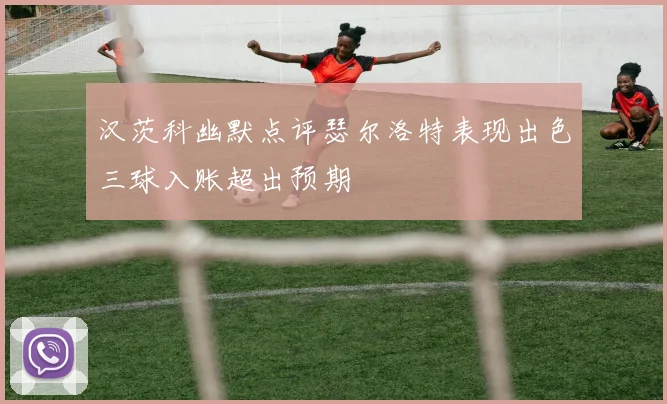 汉茨科幽默点评瑟尔洛特表现出色三球入账超出预期