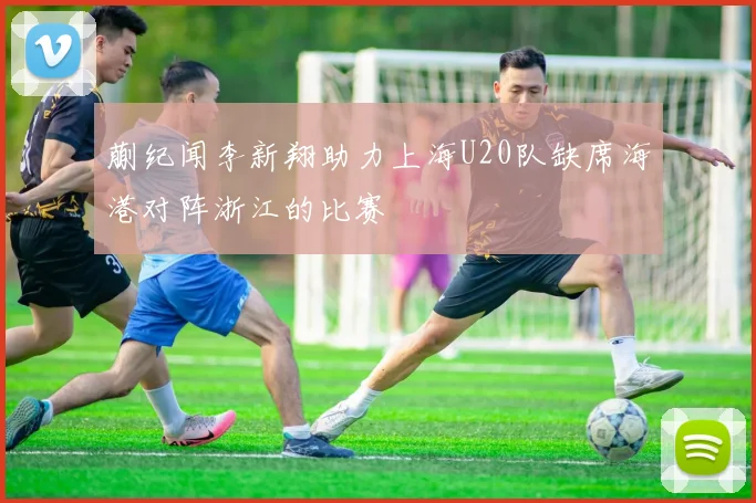 蒯纪闻李新翔助力上海U20队缺席海港对阵浙江的比赛
