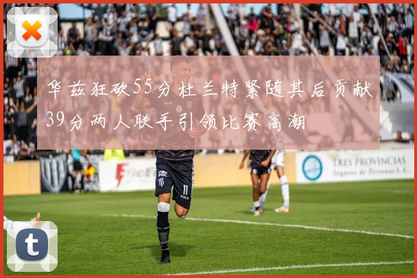 华兹狂砍55分杜兰特紧随其后贡献39分两人联手引领比赛高潮
