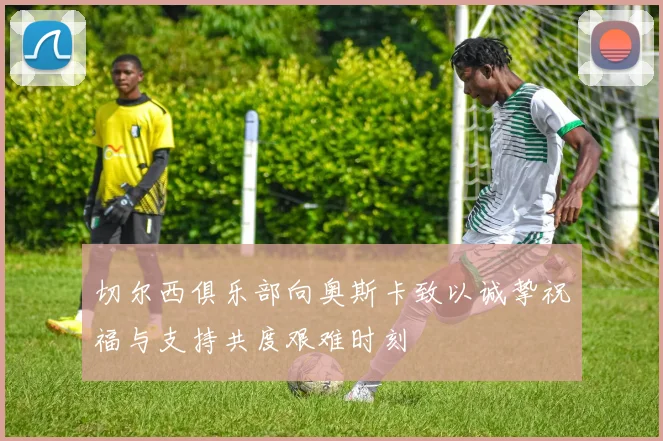 切尔西俱乐部向奥斯卡致以诚挚祝福与支持共度艰难时刻
