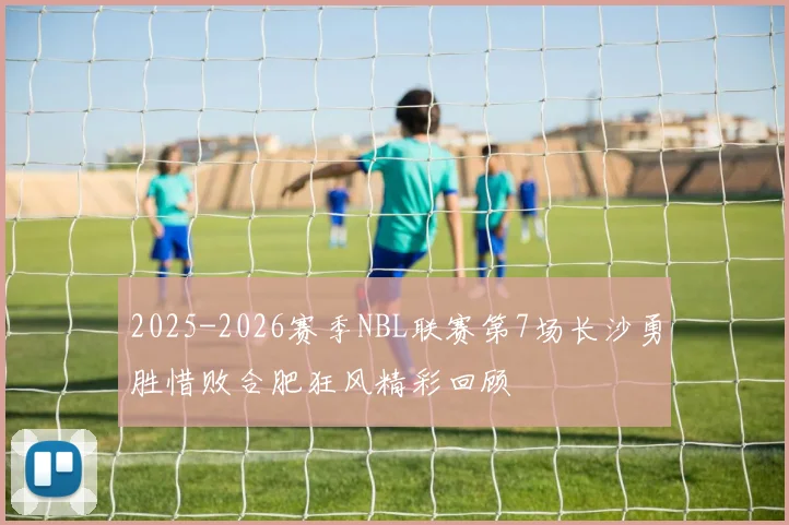 2025-2026赛季NBL联赛第7场长沙勇胜惜败合肥狂风精彩回顾