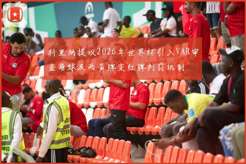 科里纳提议2026年世界杯引入VAR审查角球及两黄牌变红牌判罚机制