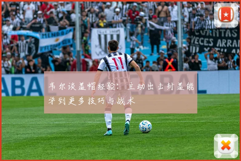 韦尔谈盖帽经验：主动出击封盖能学到更多技巧与战术