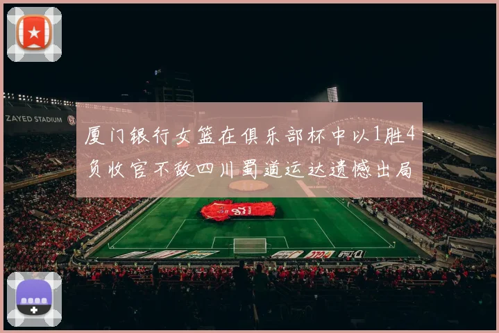 厦门银行女篮在俱乐部杯中以1胜4负收官不敌四川蜀道运达遗憾出局