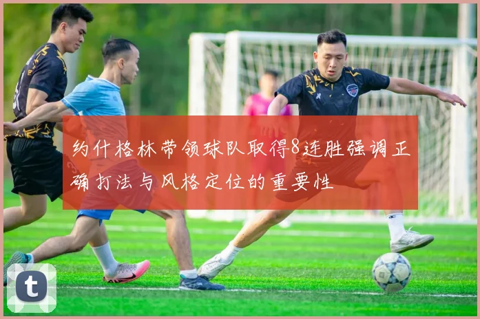约什格林带领球队取得8连胜强调正确打法与风格定位的重要性
