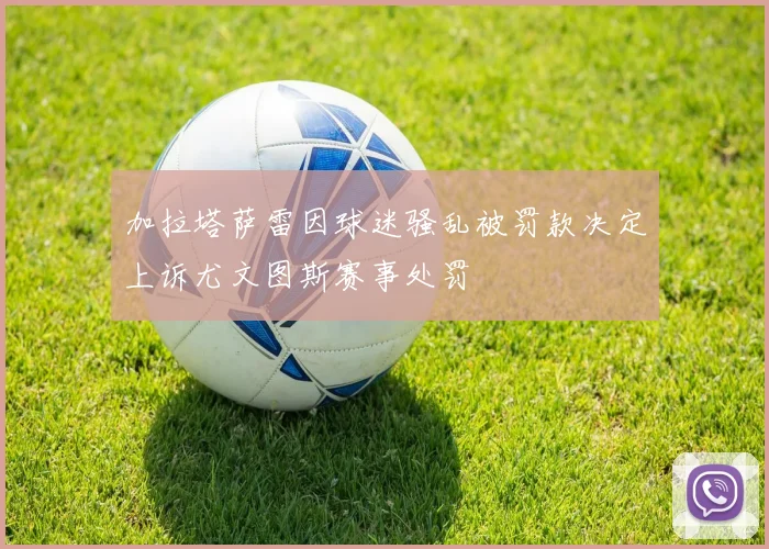 加拉塔萨雷因球迷骚乱被罚款决定上诉尤文图斯赛事处罚