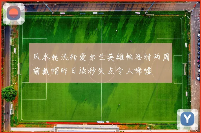 风水轮流转爱尔兰英雄帕洛特两周前戴帽昨日读秒失点令人唏嘘