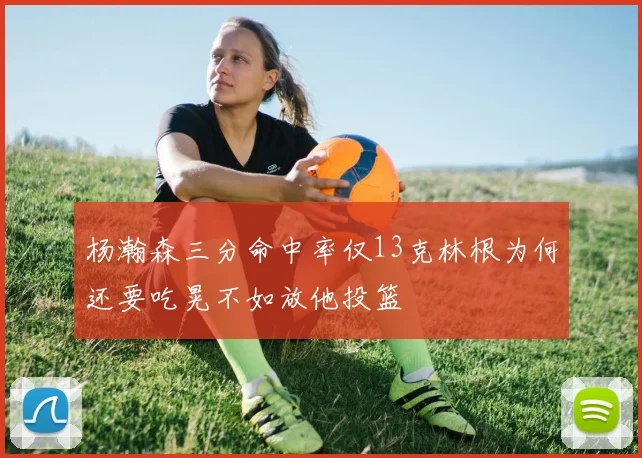 杨瀚森三分命中率仅13克林根为何还要吃晃不如放他投篮