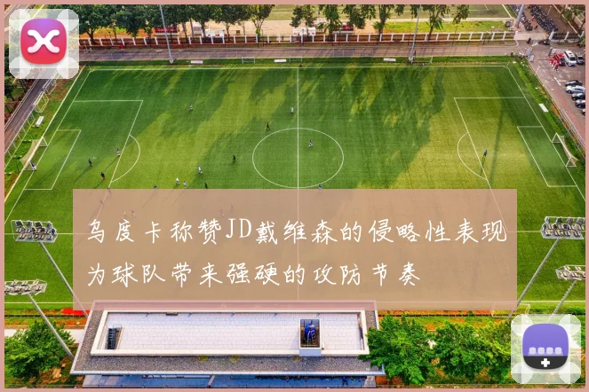 乌度卡称赞JD戴维森的侵略性表现为球队带来强硬的攻防节奏