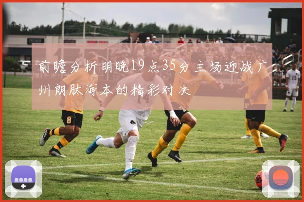 前瞻分析明晚19点35分主场迎战广州朗肽海本的精彩对决