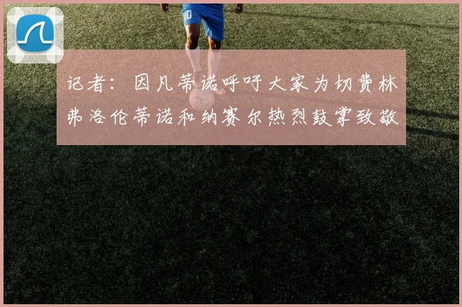 记者：因凡蒂诺呼吁大家为切费林弗洛伦蒂诺和纳赛尔热烈鼓掌致敬