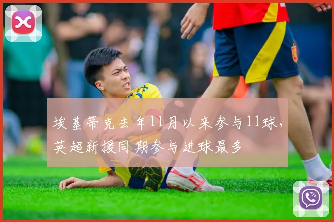 埃基蒂克去年11月以来参与11球,英超新援同期参与进球最多