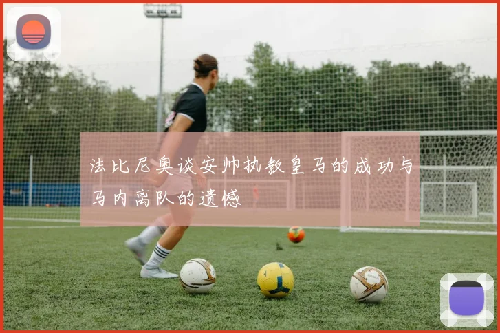 法比尼奥谈安帅执教皇马的成功与马内离队的遗憾