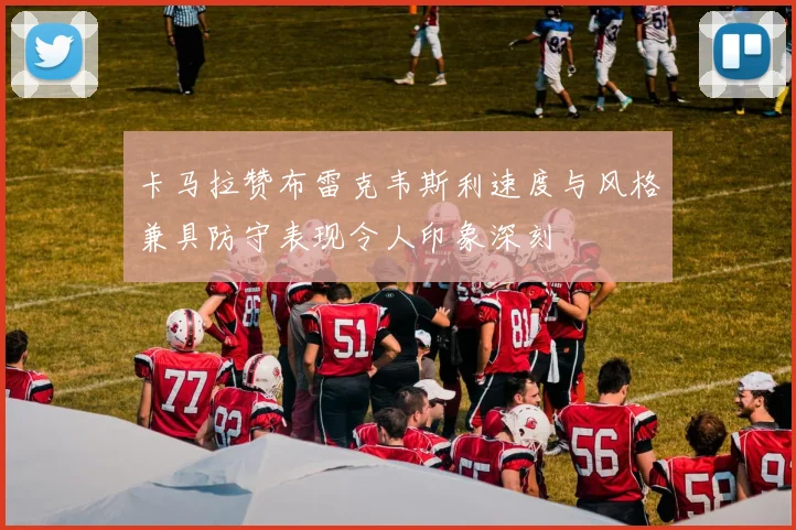 卡马拉赞布雷克韦斯利速度与风格兼具防守表现令人印象深刻
