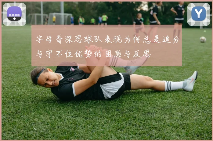字母哥深思球队表现为何总是追分与守不住优势的困惑与反思