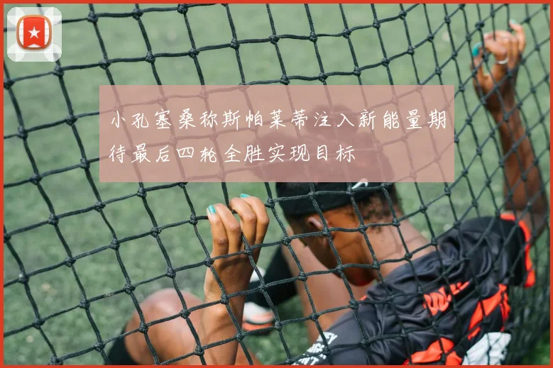 小孔塞桑称斯帕莱蒂注入新能量期待最后四轮全胜实现目标
