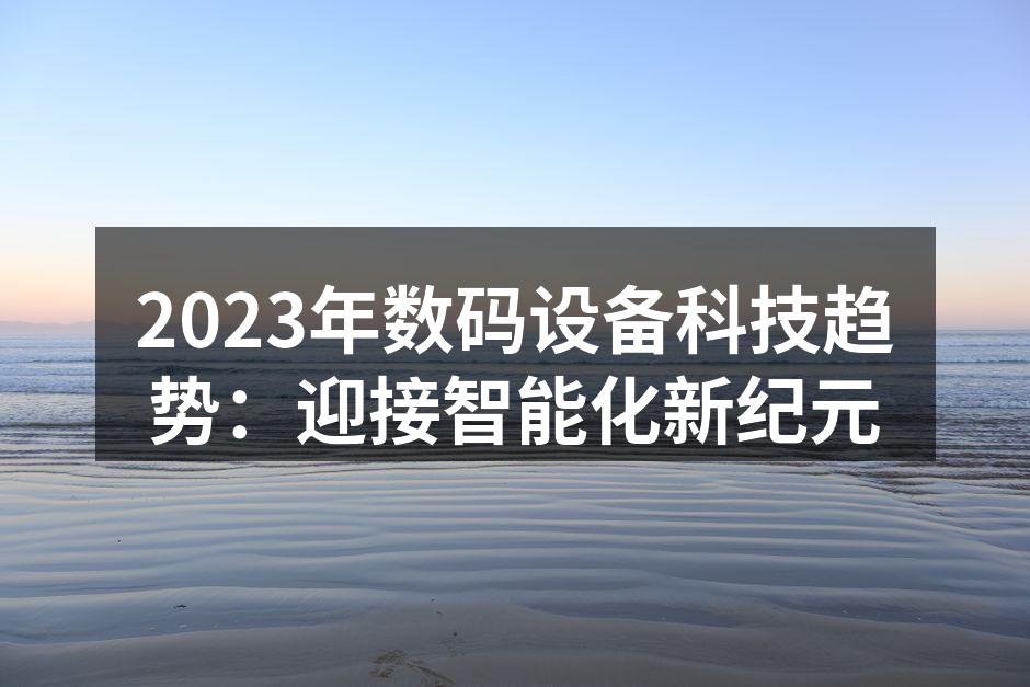 2023年数码设备科技趋势：迎接智能化新纪元