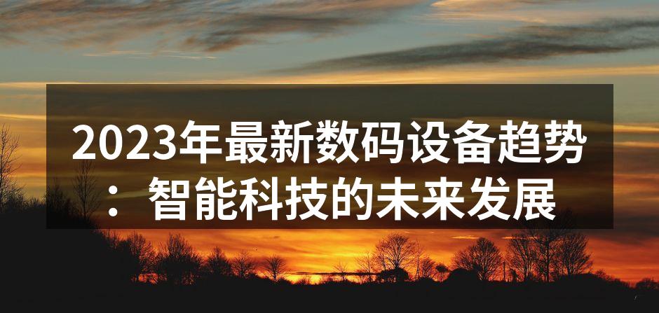 2023年最新数码设备趋势：智能科技的未来发展