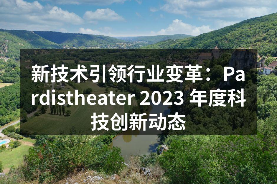 新技术引领行业变革：Pardistheater 2023 年度科技创新动态
