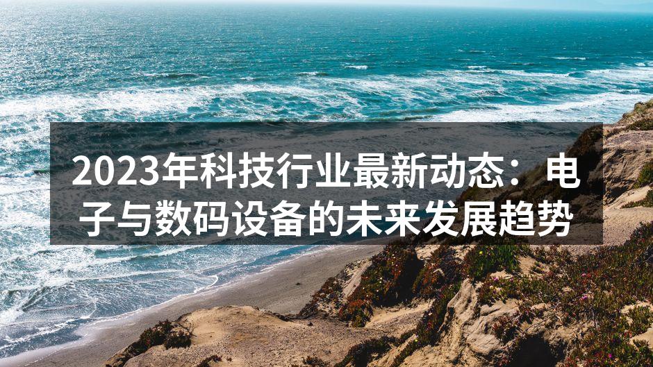 2023年科技行业最新动态：电子与数码设备的未来发展趋势