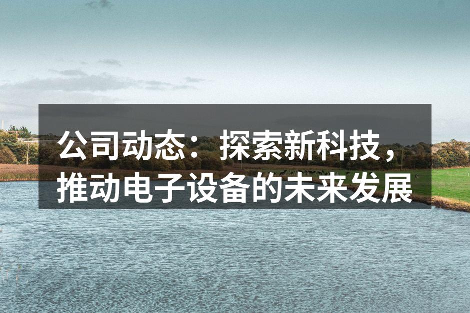 公司动态：探索新科技，推动电子设备的未来发展