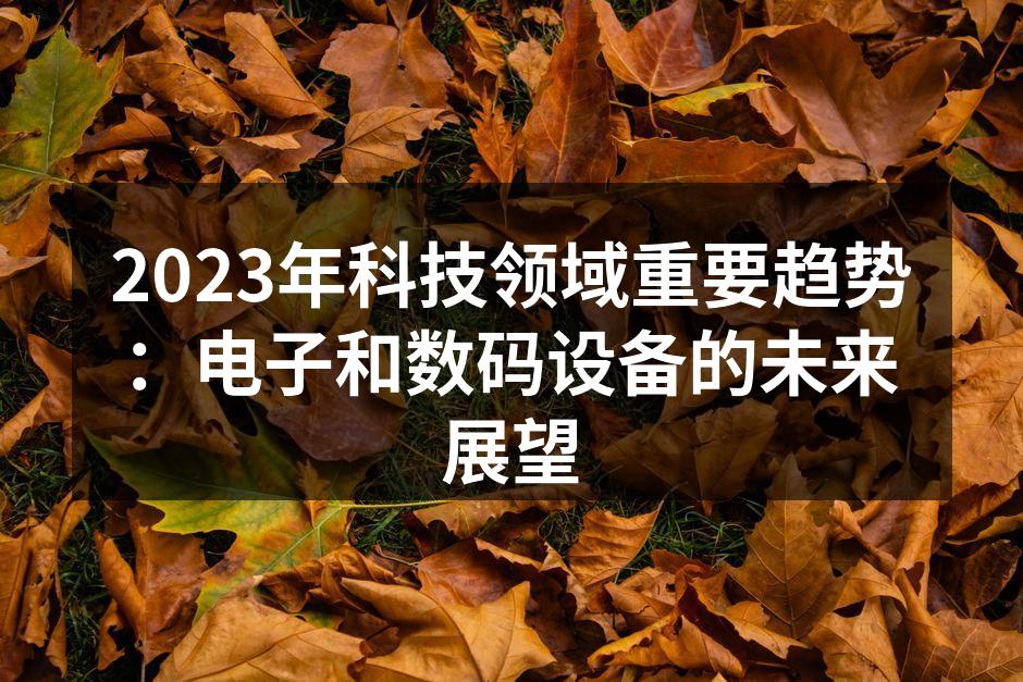 2023年科技领域重要趋势：电子和数码设备的未来展望