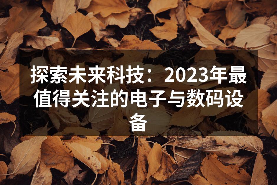 探索未来科技：2023年最值得关注的电子与数码设备