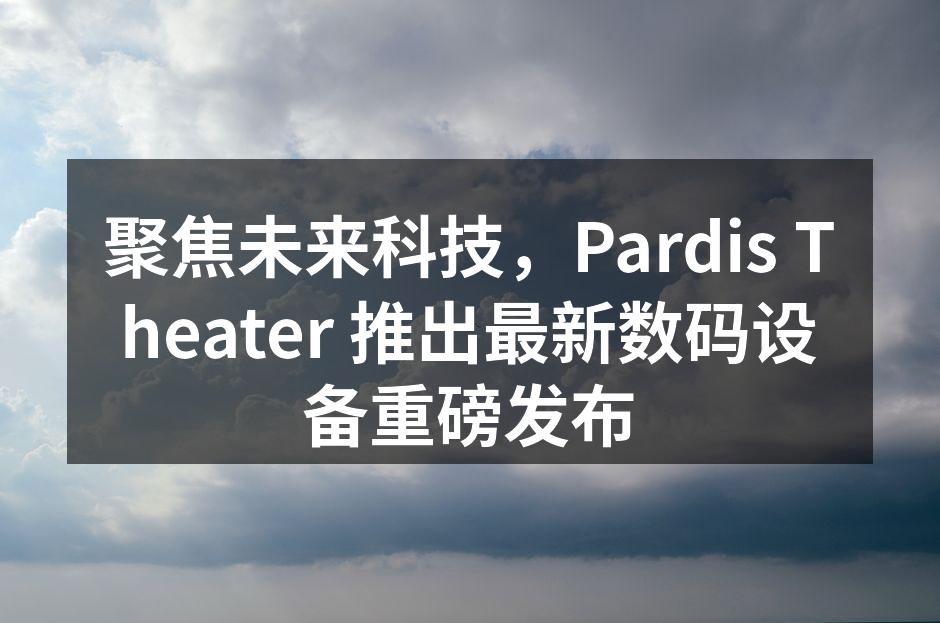 聚焦未来科技，Pardis Theater 推出最新数码设备重磅发布