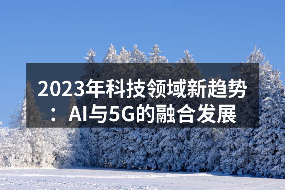 2023年科技领域新趋势：AI与5G的融合发展